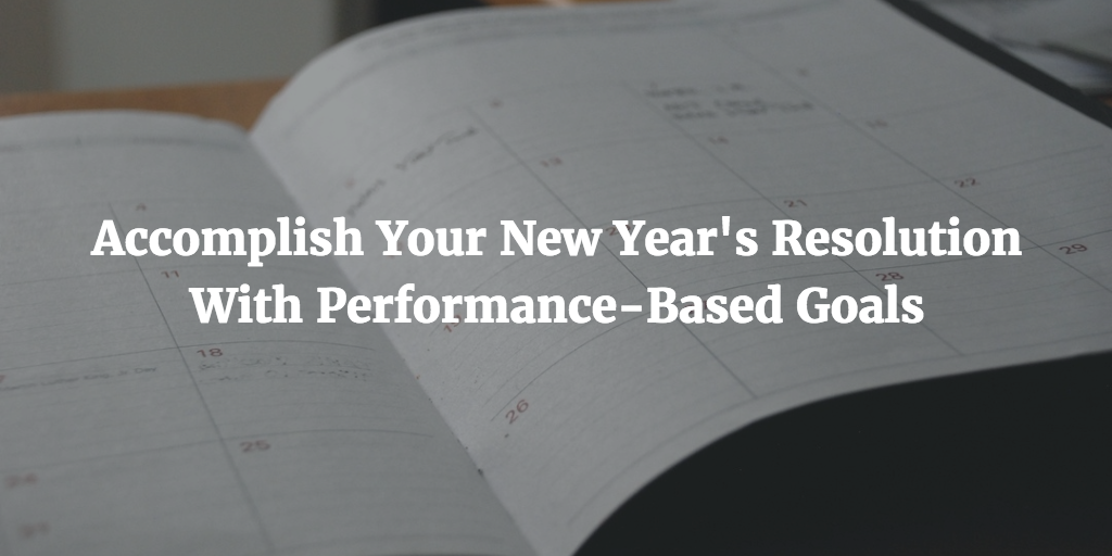 Accomplish Your New Year's Resolution With Performance-Based Goals